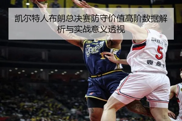 凯尔特人布朗总决赛防守价值高阶数据解析与实战意义透视