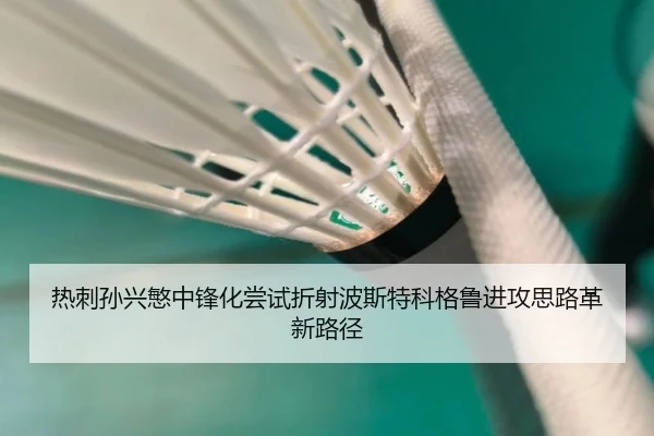 热刺孙兴慜中锋化尝试折射波斯特科格鲁进攻思路革新路径