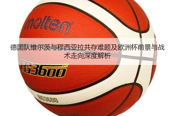德国队维尔茨与穆西亚拉共存难题及欧洲杯前景与战术走向深度解析