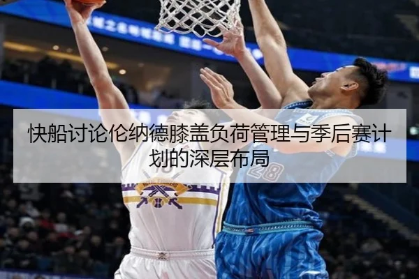 快船讨论伦纳德膝盖负荷管理与季后赛计划的深层布局