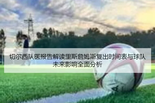 切尔西队医报告解读里斯詹姆斯复出时间表与球队未来影响全面分析