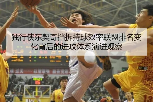 独行侠东契奇挡拆持球效率联盟排名变化背后的进攻体系演进观察