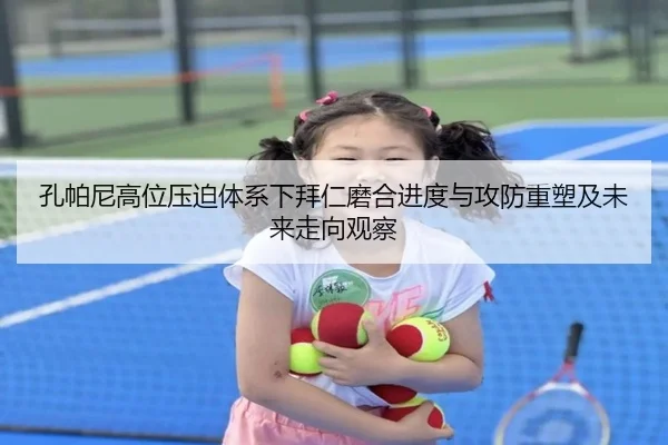孔帕尼高位压迫体系下拜仁磨合进度与攻防重塑及未来走向观察