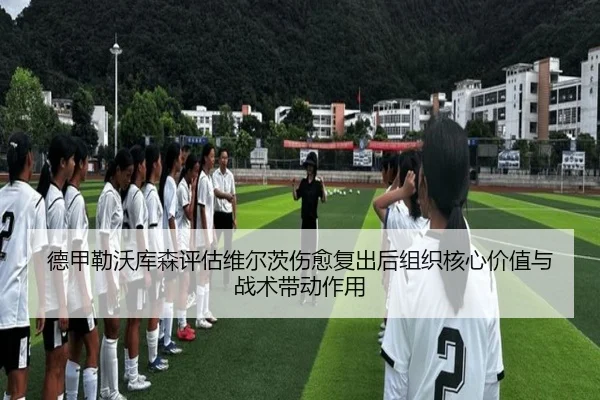 德甲勒沃库森评估维尔茨伤愈复出后组织核心价值与战术带动作用