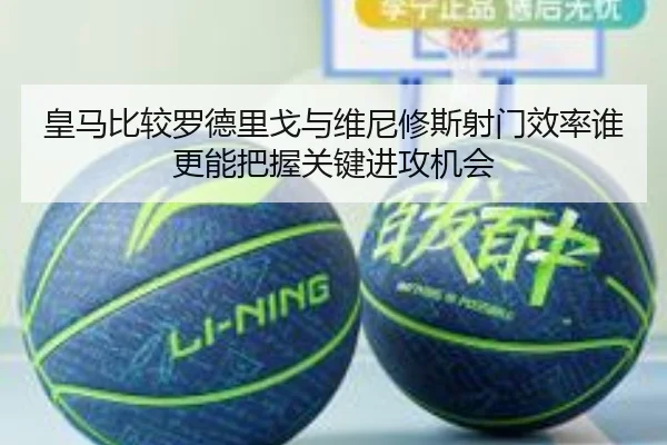 皇马比较罗德里戈与维尼修斯射门效率谁更能把握关键进攻机会