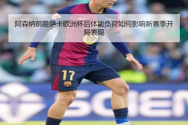 阿森纳前瞻萨卡欧洲杯后体能负荷如何影响新赛季开局表现