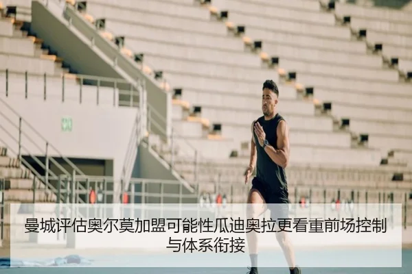 曼城评估奥尔莫加盟可能性瓜迪奥拉更看重前场控制与体系衔接