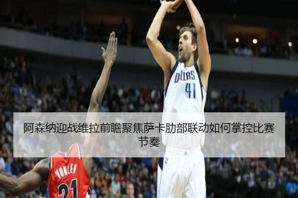 阿森纳迎战维拉前瞻聚焦萨卡肋部联动如何掌控比赛节奏
