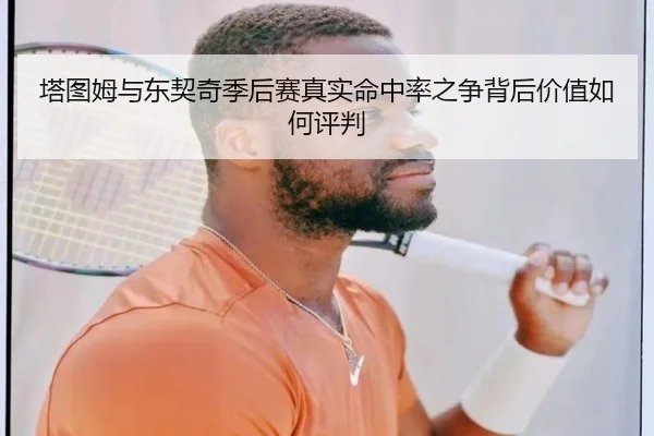 塔图姆与东契奇季后赛真实命中率之争背后价值如何评判