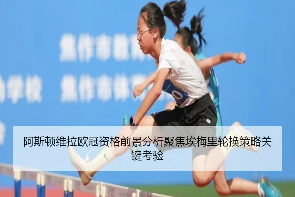 阿斯顿维拉欧冠资格前景分析聚焦埃梅里轮换策略关键考验